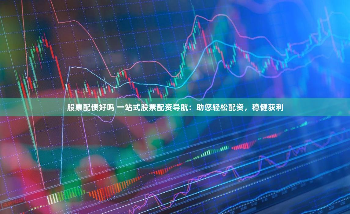 股票配债好吗 一站式股票配资导航：助您轻松配资，稳健获利