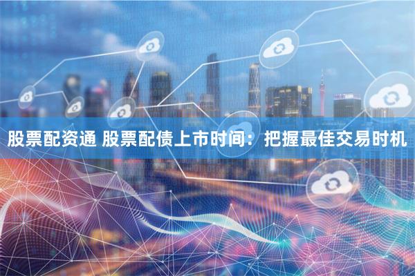 股票配资通 股票配债上市时间：把握最佳交易时机