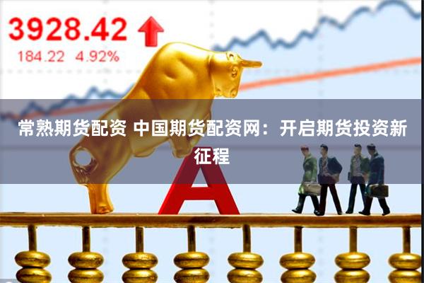 常熟期货配资 中国期货配资网：开启期货投资新征程
