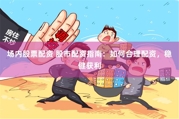 场内股票配资 股市配资指南：如何合理配资，稳健获利