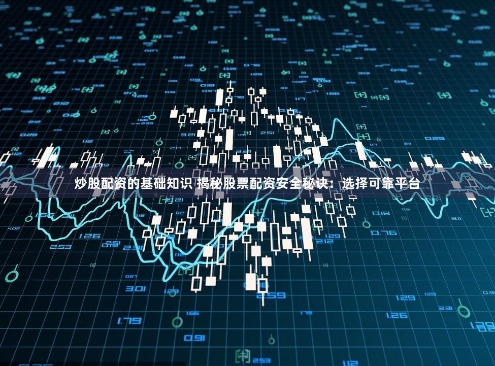 炒股配资的基础知识 揭秘股票配资安全秘诀：选择可靠平台