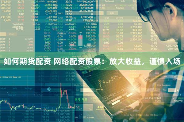 如何期货配资 网络配资股票：放大收益，谨慎入场