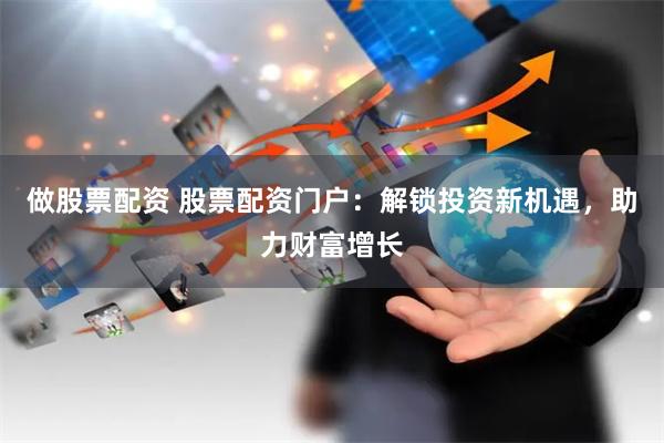 做股票配资 股票配资门户：解锁投资新机遇，助力财富增长
