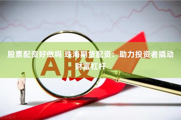 股票配资好做吗 珠海期货配资：助力投资者撬动财富杠杆