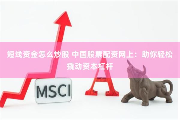 短线资金怎么炒股 中国股票配资网上：助你轻松撬动资本杠杆