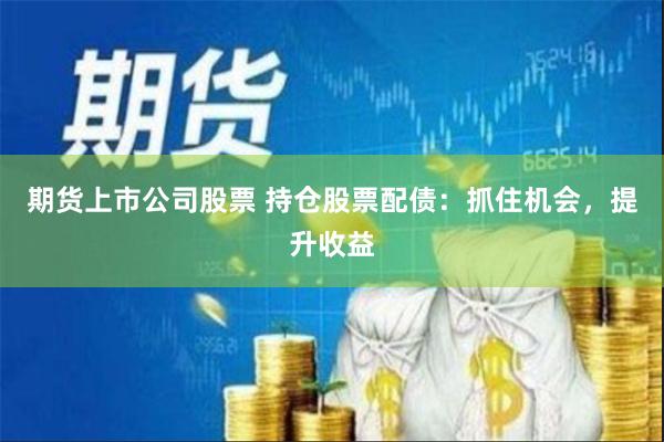 期货上市公司股票 持仓股票配债：抓住机会，提升收益