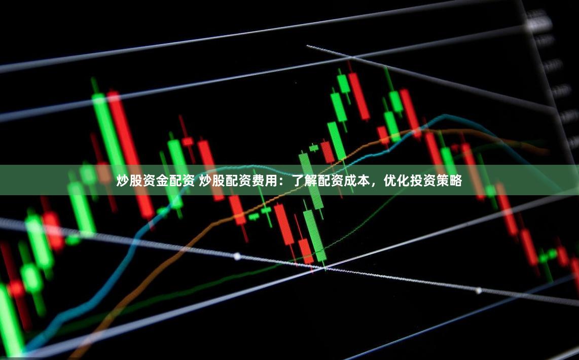 炒股资金配资 炒股配资费用：了解配资成本，优化投资策略