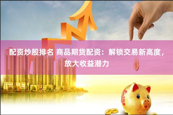 配资炒股排名 商品期货配资：解锁交易新高度，放大收益潜力