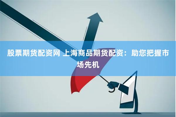 股票期货配资网 上海商品期货配资：助您把握市场先机