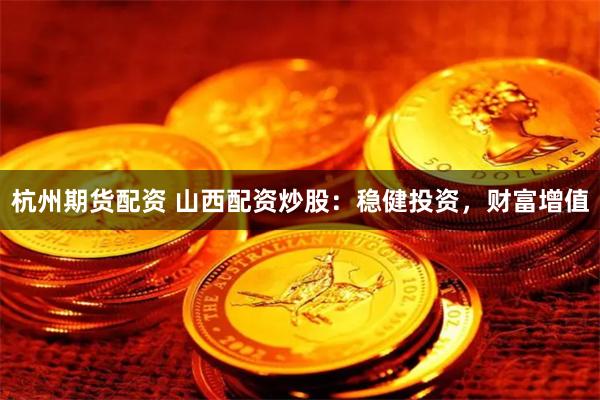 杭州期货配资 山西配资炒股：稳健投资，财富增值