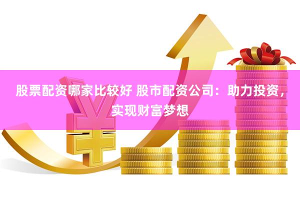 股票配资哪家比较好 股市配资公司：助力投资，实现财富梦想