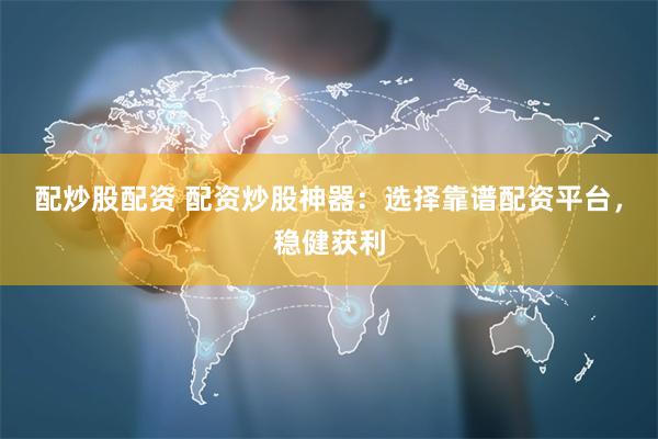 配炒股配资 配资炒股神器：选择靠谱配资平台，稳健获利
