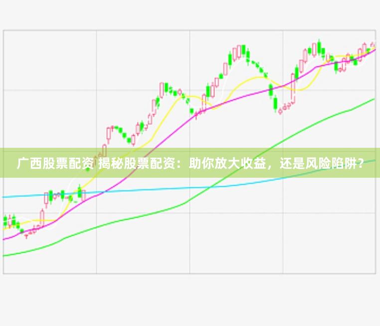 广西股票配资 揭秘股票配资：助你放大收益，还是风险陷阱？