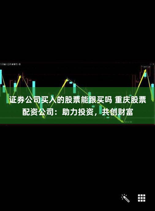 证券公司买入的股票能跟买吗 重庆股票配资公司:助力投资,共创财富