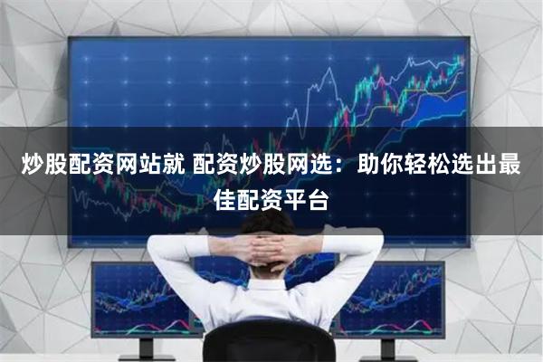 炒股配资网站就 配资炒股网选：助你轻松选出最佳配资平台
