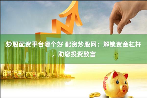 炒股配资平台哪个好 配资炒股网：解锁资金杠杆，助您投资致富