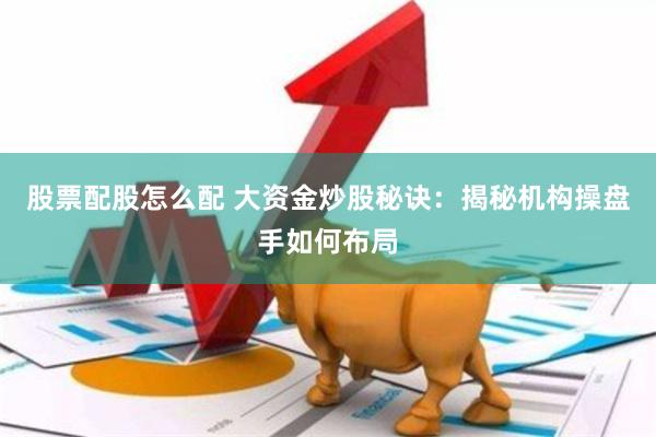 股票配股怎么配 大资金炒股秘诀：揭秘机构操盘手如何布局