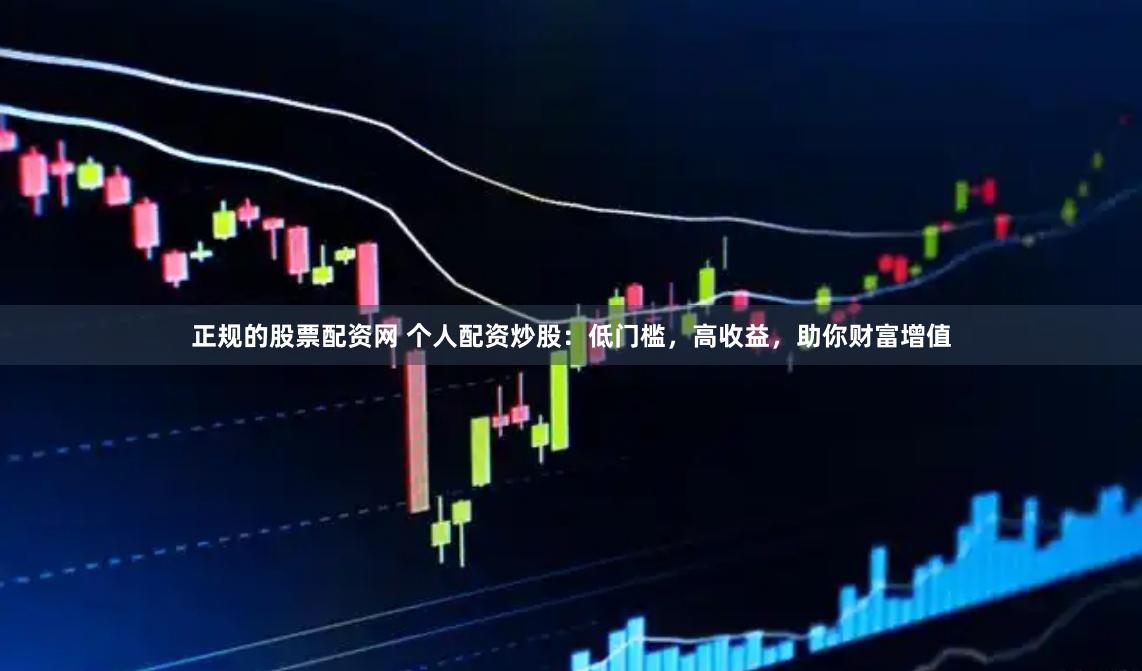 正规的股票配资网 个人配资炒股：低门槛，高收益，助你财富增值
