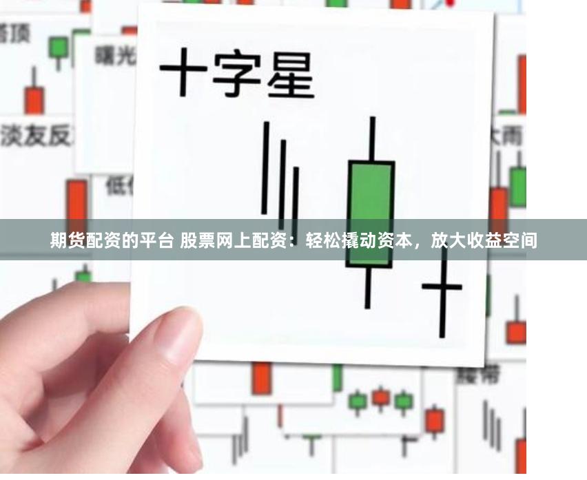 期货配资的平台 股票网上配资：轻松撬动资本，放大收益空间