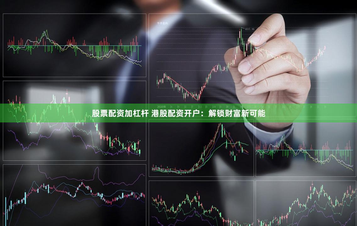 股票配资加杠杆 港股配资开户：解锁财富新可能