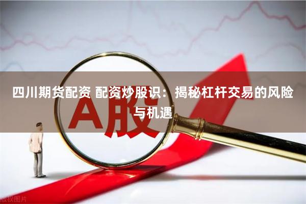四川期货配资 配资炒股识：揭秘杠杆交易的风险与机遇