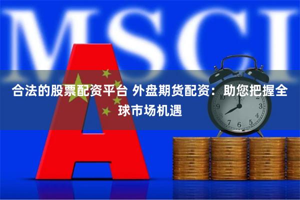 合法的股票配资平台 外盘期货配资：助您把握全球市场机遇