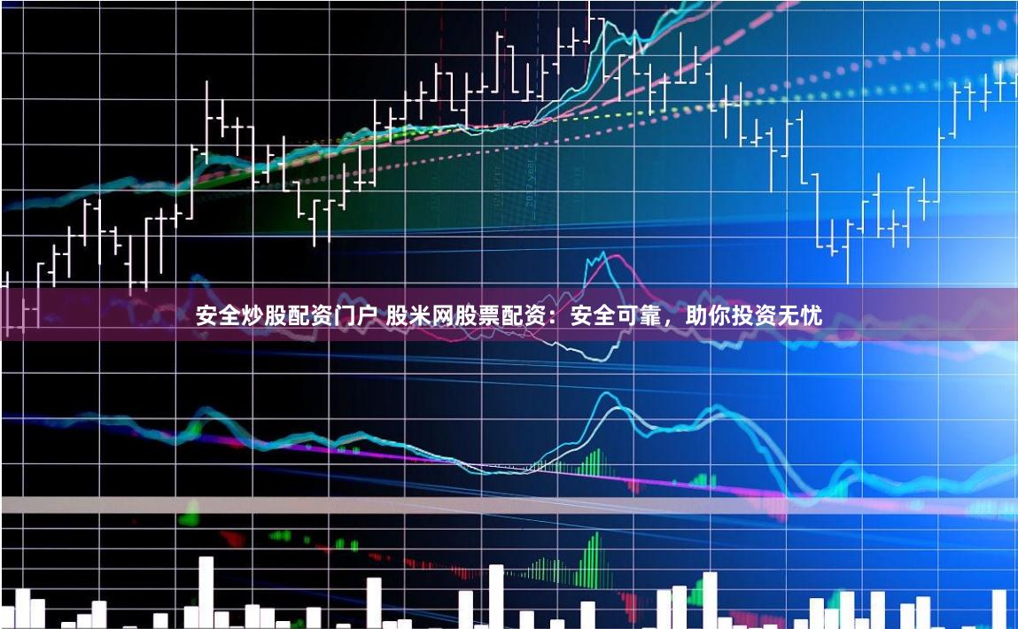 安全炒股配资门户 股米网股票配资：安全可靠，助你投资无忧