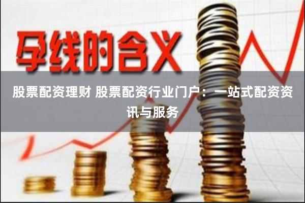 股票配资理财 股票配资行业门户：一站式配资资讯与服务