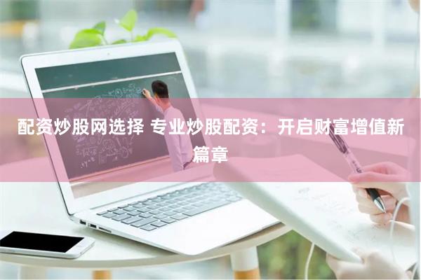 配资炒股网选择 专业炒股配资：开启财富增值新篇章