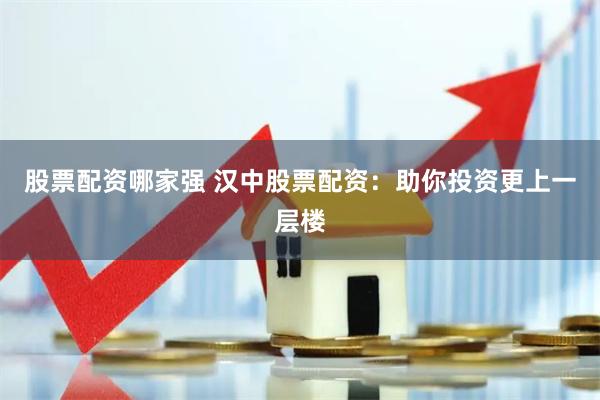 股票配资哪家强 汉中股票配资：助你投资更上一层楼