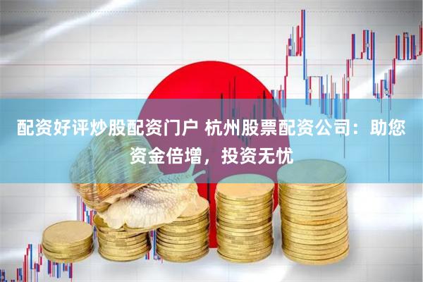 配资好评炒股配资门户 杭州股票配资公司：助您资金倍增，投资无忧