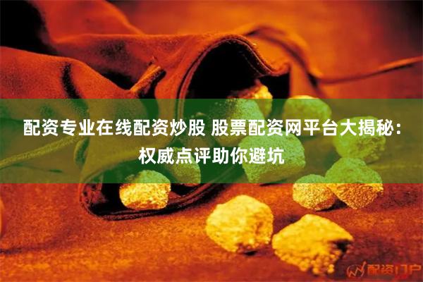 配资专业在线配资炒股 股票配资网平台大揭秘：权威点评助你避坑