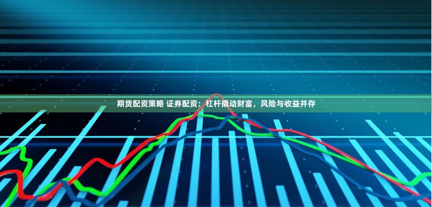 期货配资策略 证券配资：杠杆撬动财富，风险与收益并存