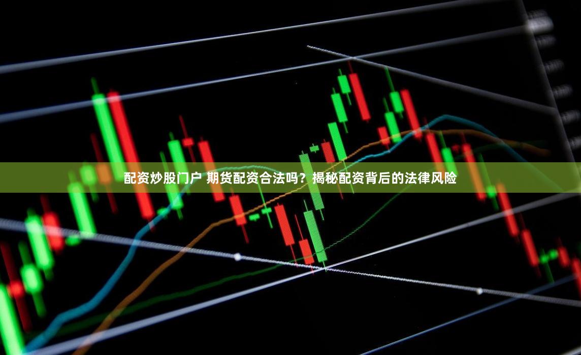 配资炒股门户 期货配资合法吗？揭秘配资背后的法律风险