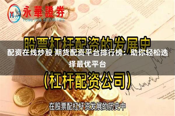 配资在线炒股 期货配资平台排行榜：助你轻松选择最优平台