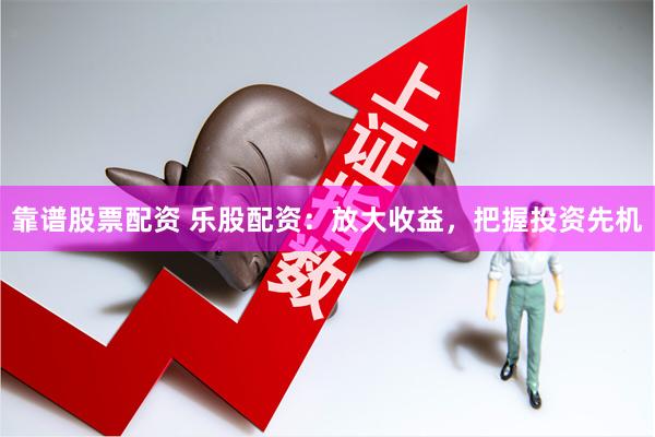 靠谱股票配资 乐股配资：放大收益，把握投资先机