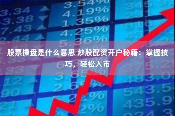 股票操盘是什么意思 炒股配资开户秘籍：掌握技巧，轻松入市