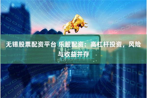 无锡股票配资平台 乐股配资：高杠杆投资，风险与收益并存