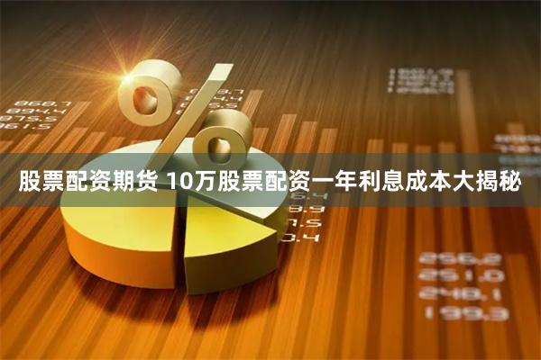 股票配资期货 10万股票配资一年利息成本大揭秘