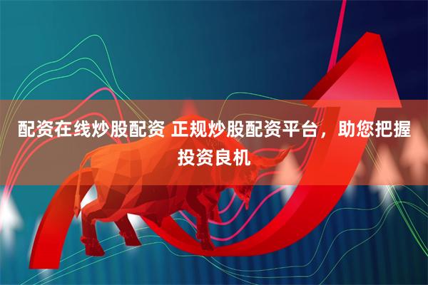 配资在线炒股配资 正规炒股配资平台，助您把握投资良机