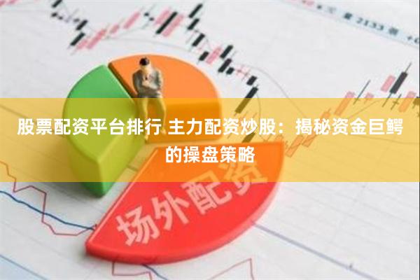 股票配资平台排行 主力配资炒股：揭秘资金巨鳄的操盘策略