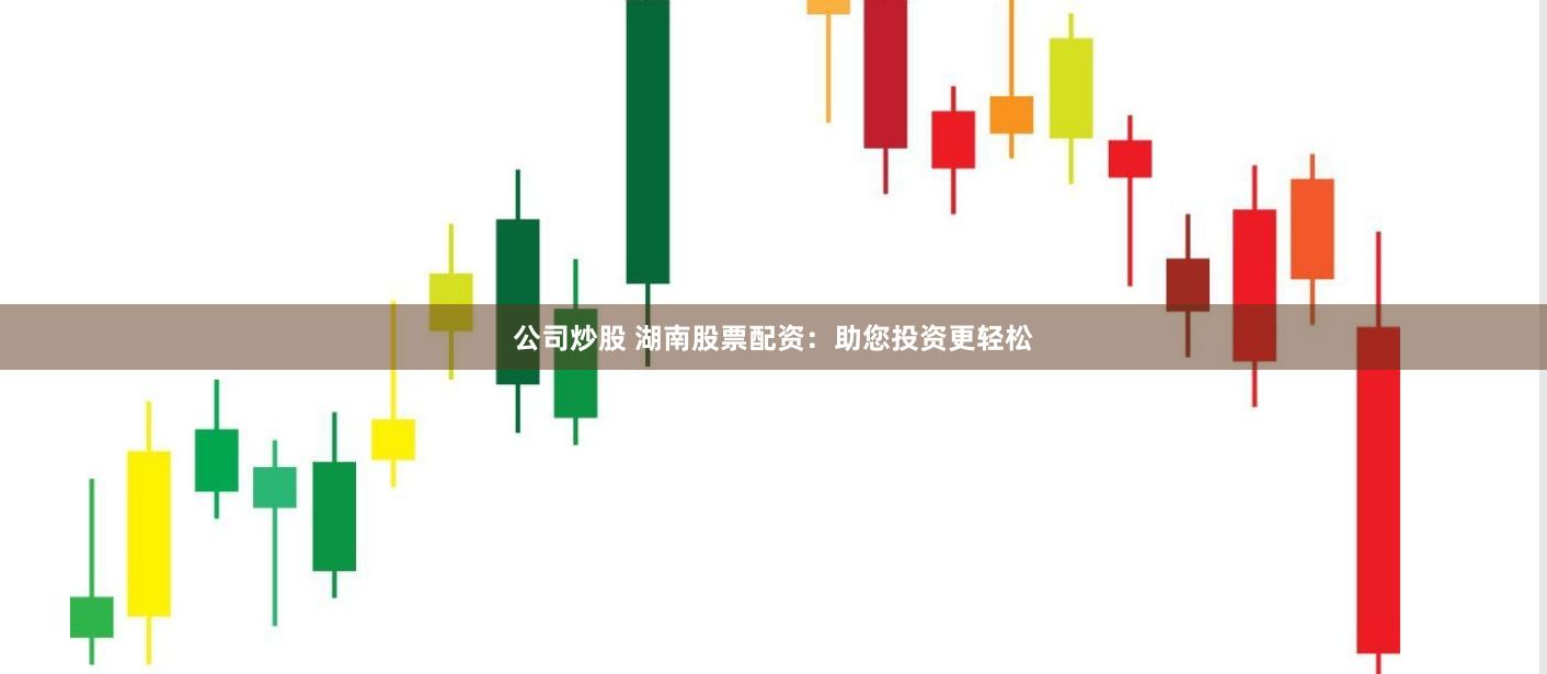 公司炒股 湖南股票配资：助您投资更轻松