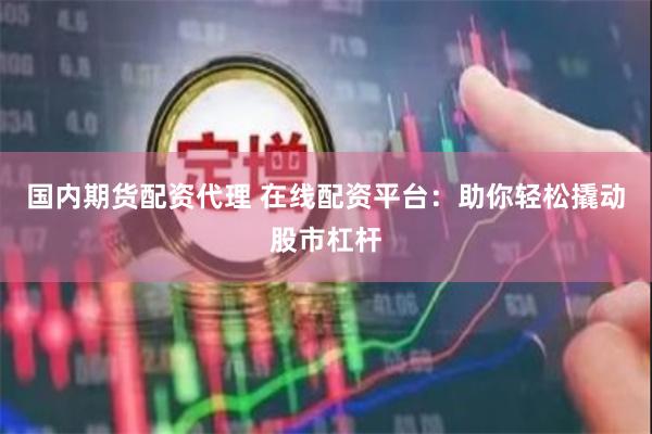 国内期货配资代理 在线配资平台：助你轻松撬动股市杠杆