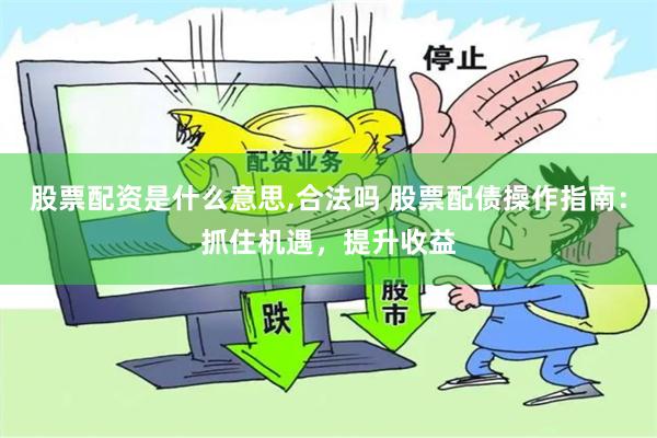 股票配资是什么意思,合法吗 股票配债操作指南：抓住机遇，提升收益