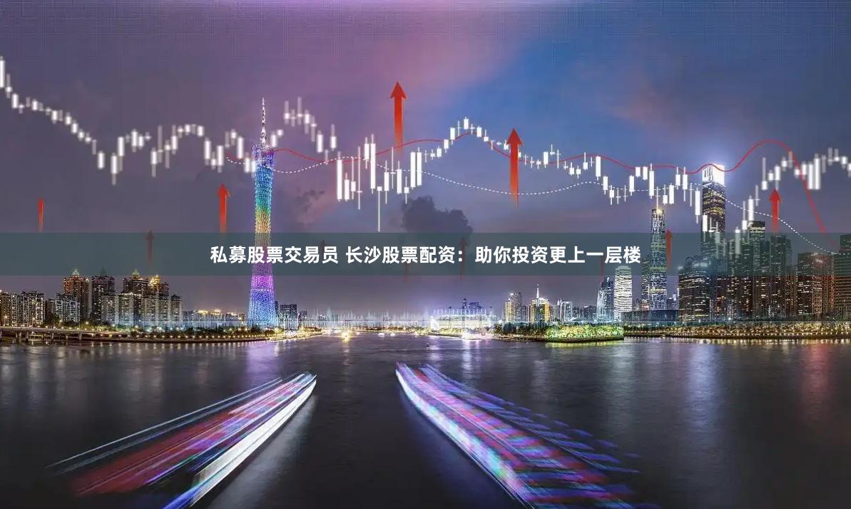 私募股票交易员 长沙股票配资：助你投资更上一层楼