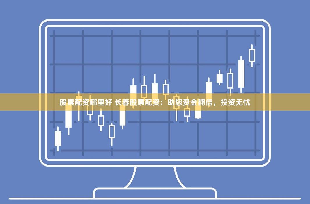 股票配资哪里好 长春股票配资：助您资金翻倍，投资无忧