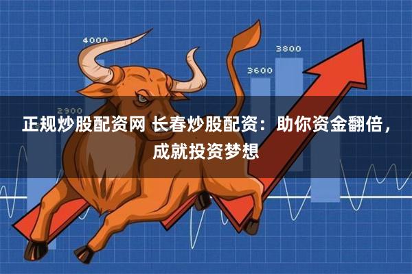 正规炒股配资网 长春炒股配资：助你资金翻倍，成就投资梦想
