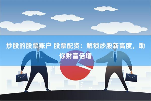 炒股的股票账户 股票配资：解锁炒股新高度，助你财富倍增