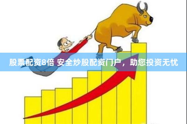 股票配资8倍 安全炒股配资门户，助您投资无忧