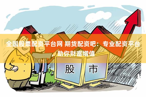 全国股票配资平台网 期货配资吧：专业配资平台，助你财富增值